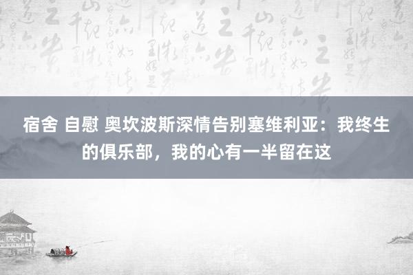 宿舍 自慰 奥坎波斯深情告别塞维利亚：我终生的俱乐部，我的心有一半留在这