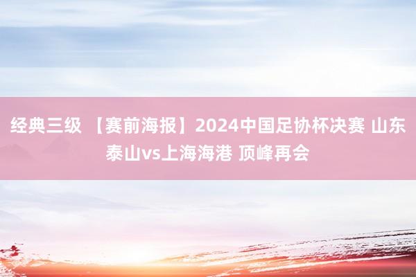 经典三级 【赛前海报】2024中国足协杯决赛 山东泰山vs上