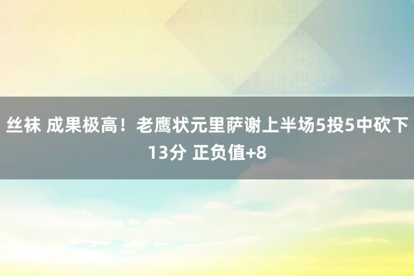 丝袜 成果极高！老鹰状元里萨谢上半场5投5中砍下13分 正负