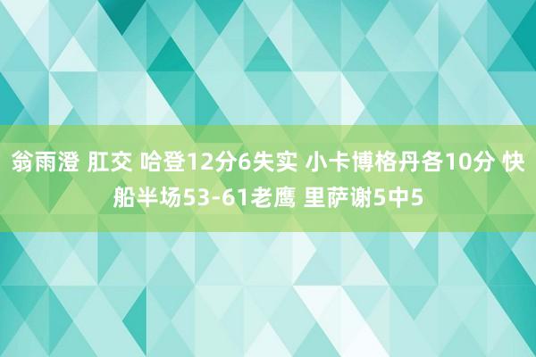 翁雨澄 肛交 哈登12分6失实 小卡博格丹各10分 快船半场