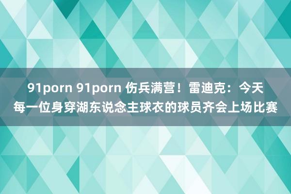 91porn 91porn 伤兵满营！雷迪克：今天每一位身穿
