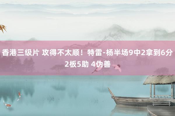 香港三级片 攻得不太顺！特雷-杨半场9中2拿到6分2板5助 
