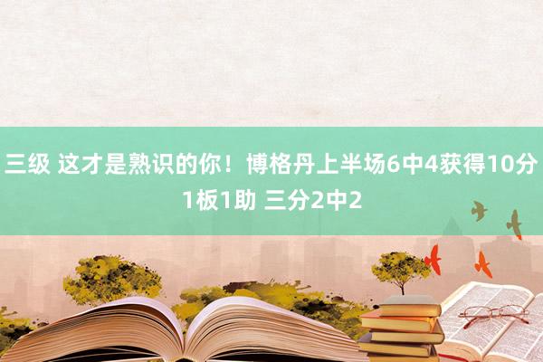 三级 这才是熟识的你！博格丹上半场6中4获得10分1板1助 