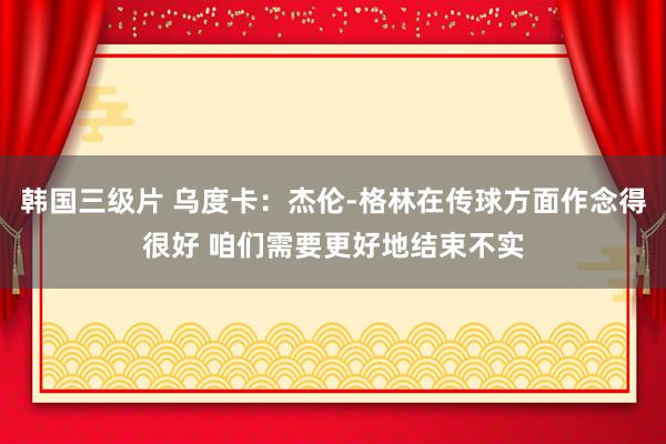 韩国三级片 乌度卡：杰伦-格林在传球方面作念得很好 咱们需要