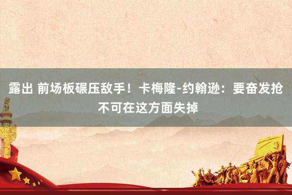 露出 前场板碾压敌手！卡梅隆-约翰逊：要奋发抢 不可在这方面