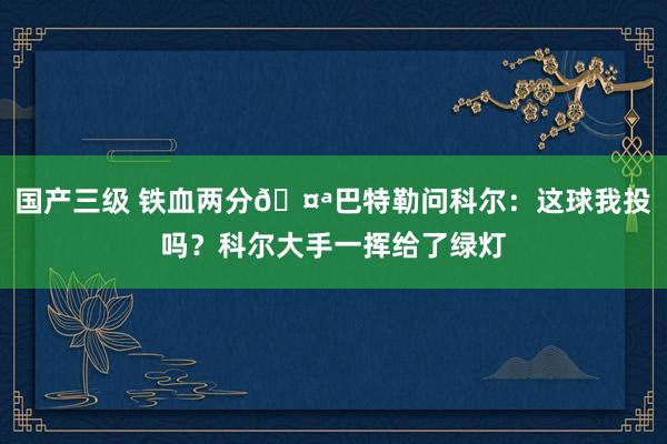 国产三级 铁血两分🤪巴特勒问科尔：这球我投吗？科尔大手一挥给