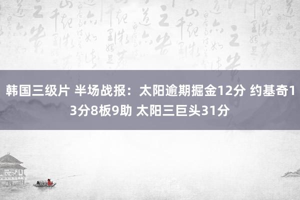 韩国三级片 半场战报：太阳逾期掘金12分 约基奇13分8板9