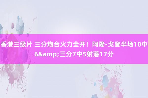 香港三级片 三分炮台火力全开！阿隆-戈登半场10中6&