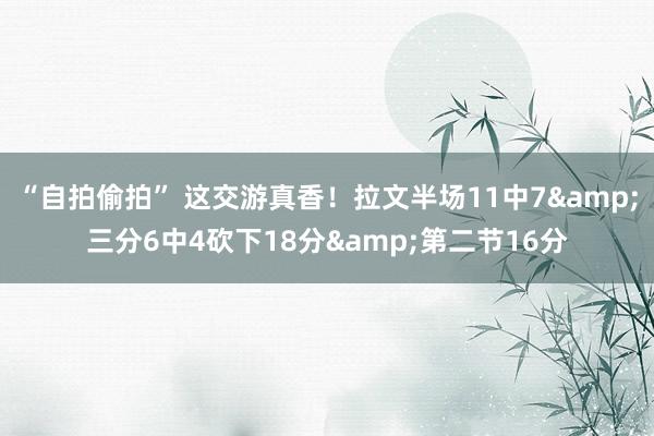 “自拍偷拍” 这交游真香！拉文半场11中7&三分6中