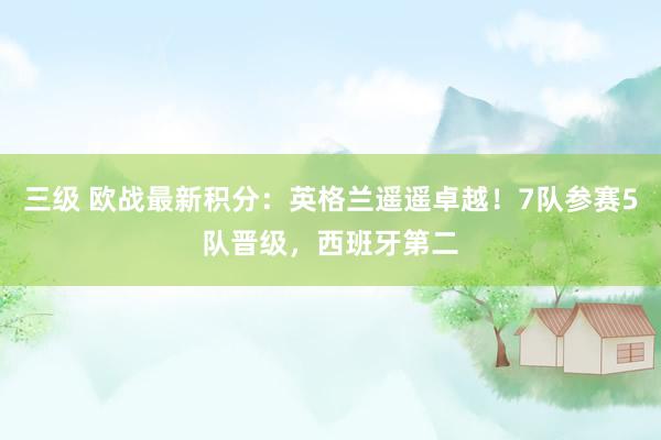 三级 欧战最新积分：英格兰遥遥卓越！7队参赛5队晋级，西班牙