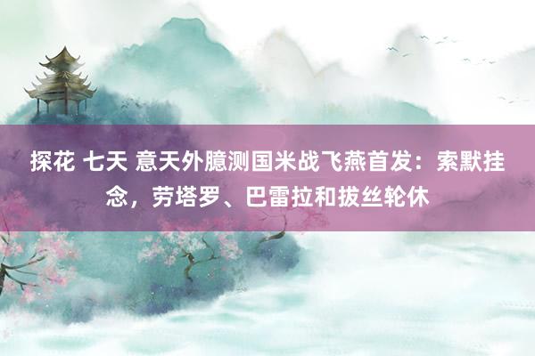 探花 七天 意天外臆测国米战飞燕首发：索默挂念，劳塔罗、巴雷