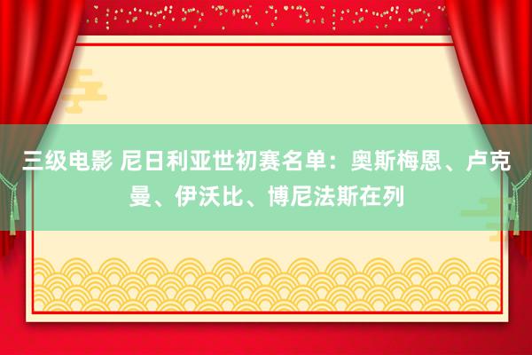 三级电影 尼日利亚世初赛名单：奥斯梅恩、卢克曼、伊沃比、博尼