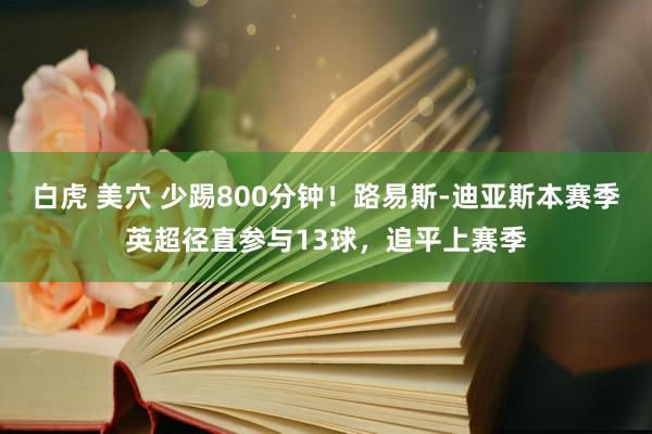 白虎 美穴 少踢800分钟！路易斯-迪亚斯本赛季英超径直参与