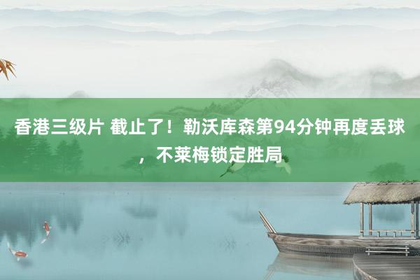香港三级片 截止了！勒沃库森第94分钟再度丢球，不莱梅锁定胜