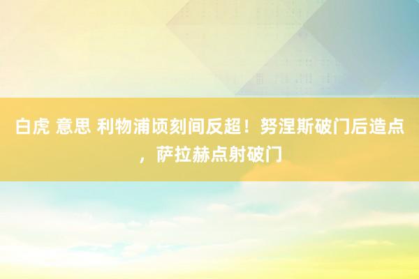 白虎 意思 利物浦顷刻间反超！努涅斯破门后造点，萨拉赫点射破