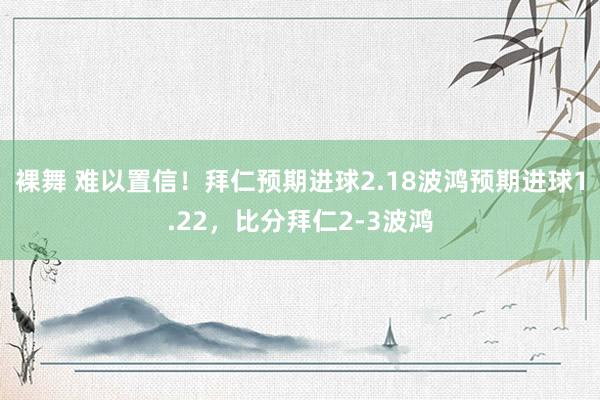 裸舞 难以置信！拜仁预期进球2.18波鸿预期进球1.22，比