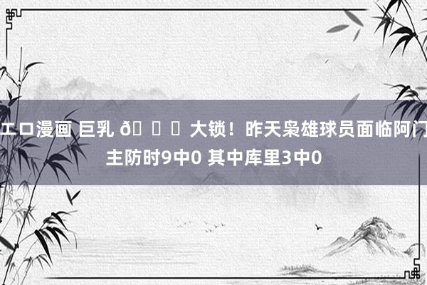 エロ漫画 巨乳 🔒大锁！昨天枭雄球员面临阿门主防时9中0 其
