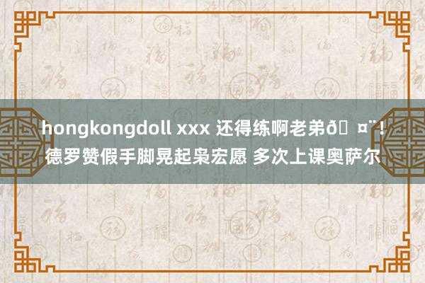 hongkongdoll xxx 还得练啊老弟🤨！德罗赞假手