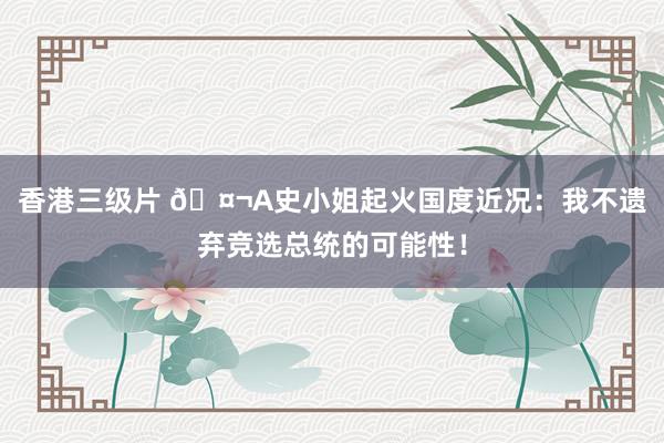 香港三级片 🤬A史小姐起火国度近况：我不遗弃竞选总统的可能性