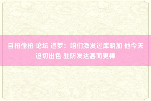 自拍偷拍 论坛 追梦：咱们激发过库明加 他今天迫切出色 驻防