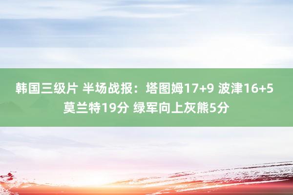 韩国三级片 半场战报：塔图姆17+9 波津16+5 莫兰特1