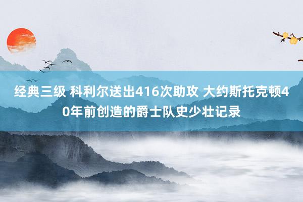 经典三级 科利尔送出416次助攻 大约斯托克顿40年前创造的
