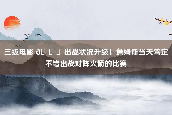 三级电影 📈出战状况升级！詹姆斯当天笃定不错出战对阵火箭的比