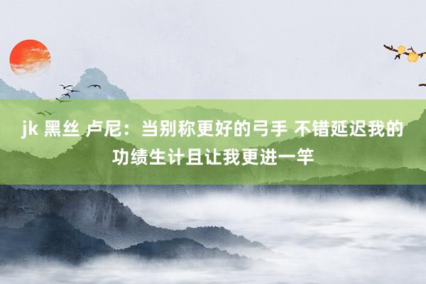 jk 黑丝 卢尼：当别称更好的弓手 不错延迟我的功绩生计且让