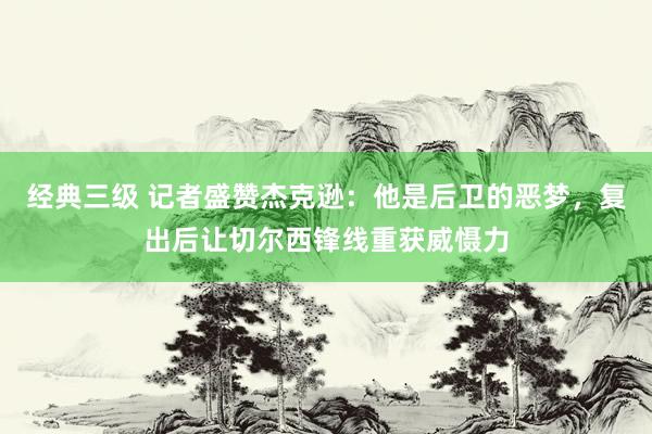 经典三级 记者盛赞杰克逊：他是后卫的恶梦，复出后让切尔西锋线