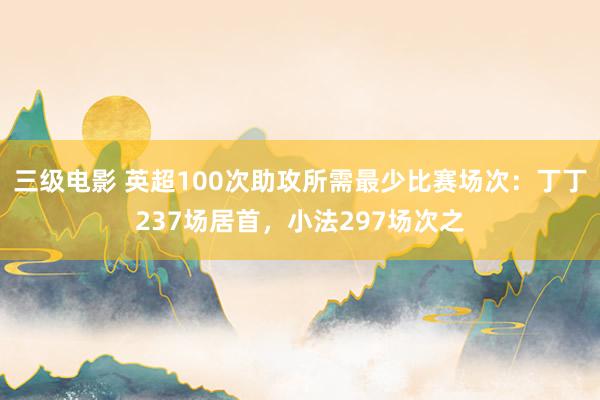 三级电影 英超100次助攻所需最少比赛场次：丁丁237场居首