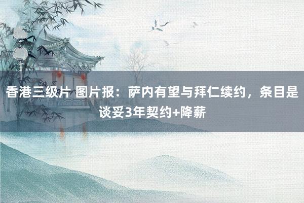 香港三级片 图片报：萨内有望与拜仁续约，条目是谈妥3年契约+
