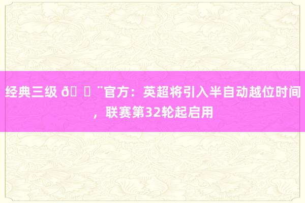 经典三级 🚨官方：英超将引入半自动越位时间，联赛第32轮起启