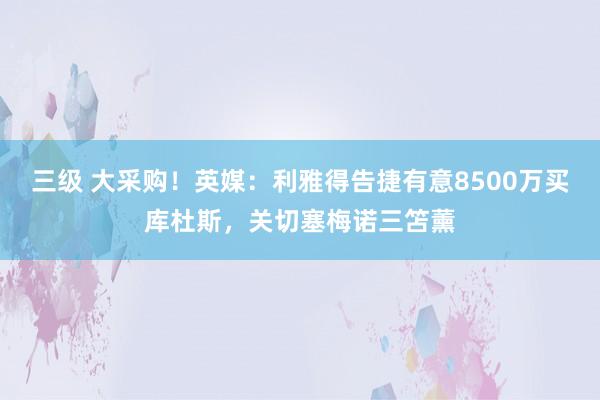 三级 大采购！英媒：利雅得告捷有意8500万买库杜斯，关切塞